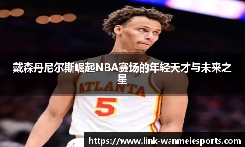戴森丹尼尔斯崛起NBA赛场的年轻天才与未来之星