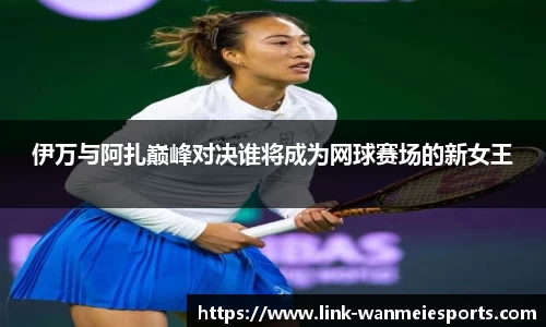 伊万与阿扎巅峰对决谁将成为网球赛场的新女王