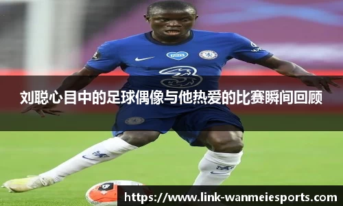 刘聪心目中的足球偶像与他热爱的比赛瞬间回顾