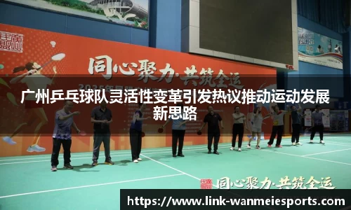 广州乒乓球队灵活性变革引发热议推动运动发展新思路