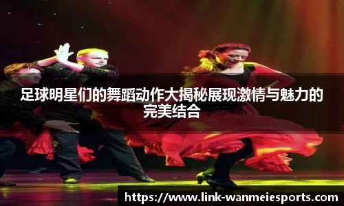 足球明星们的舞蹈动作大揭秘展现激情与魅力的完美结合