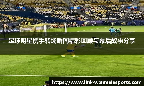 足球明星携手转场瞬间精彩回顾与幕后故事分享