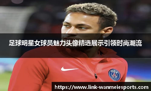 足球明星女球员魅力头像精选展示引领时尚潮流
