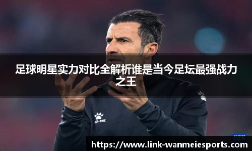 足球明星实力对比全解析谁是当今足坛最强战力之王